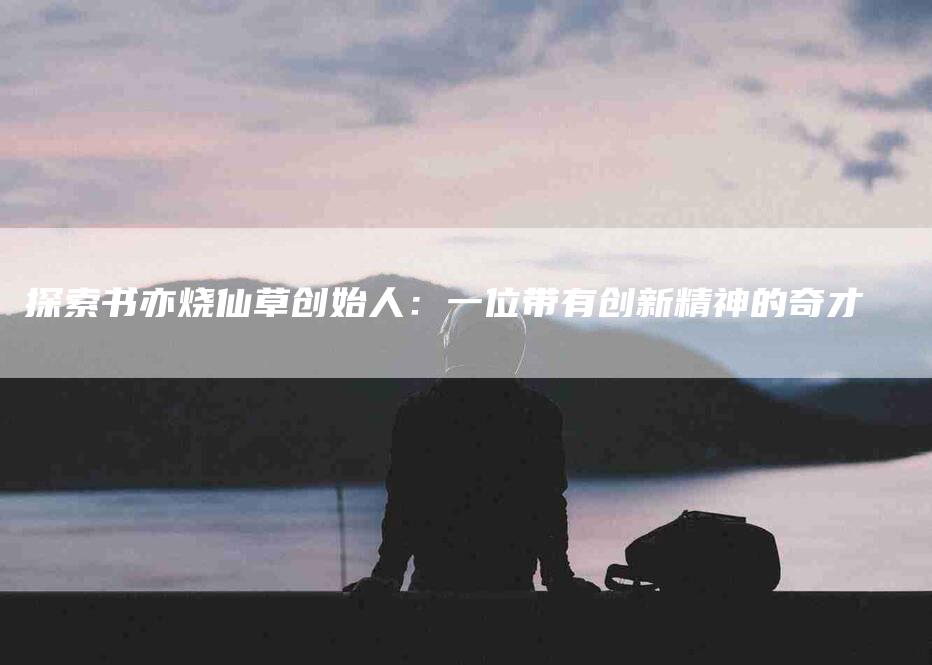 探索书亦烧仙草创始人：一位带有创新精神的奇才-家政服务网