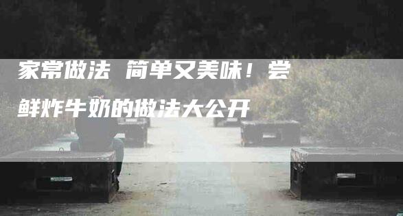 家常做法 简单又美味！尝鲜炸牛奶的做法大公开