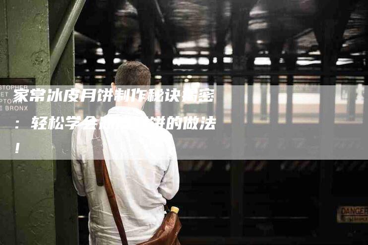 家常冰皮月饼制作秘诀揭密：轻松学会冰皮月饼的做法！-家政服务网
