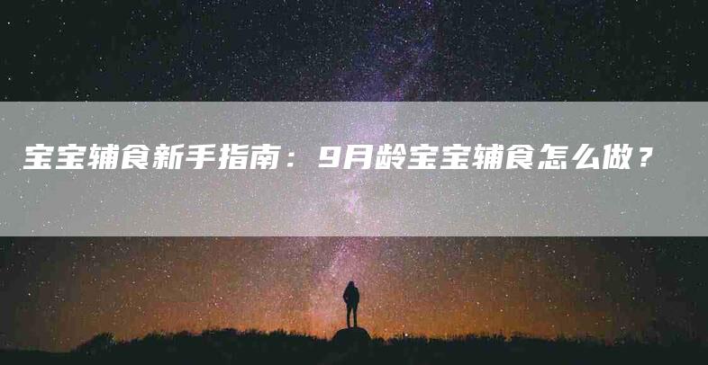 宝宝辅食新手指南：9月龄宝宝辅食怎么做？-家政服务网