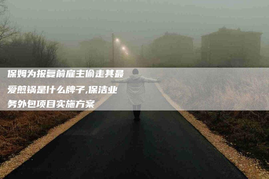 保姆为报复前雇主偷走其最爱煎锅是什么牌子,保洁业务外包项目实施方案-家政服务网
