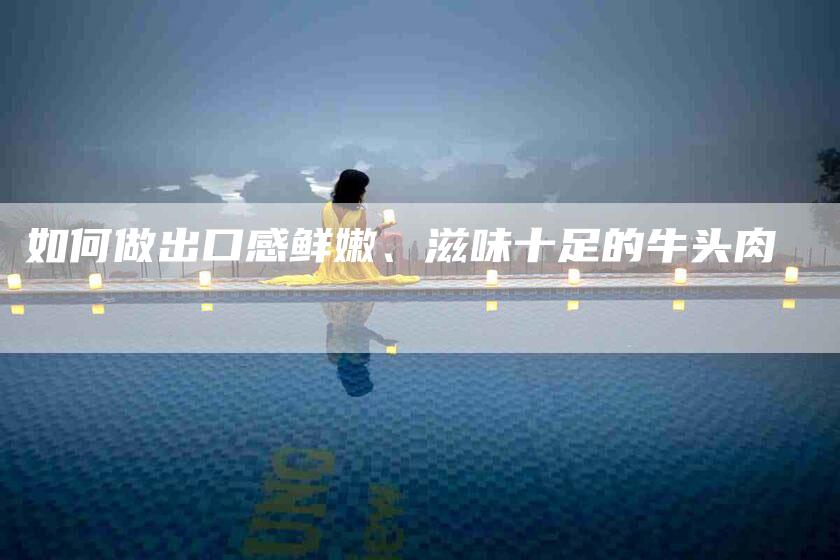 如何做出口感鲜嫩、滋味十足的牛头肉-家政服务网