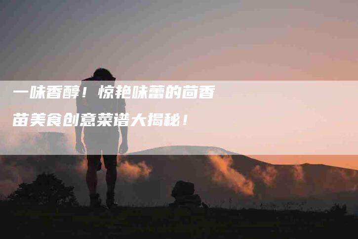 一味香醇！惊艳味蕾的茴香苗美食创意菜谱大揭秘！-家政服务网