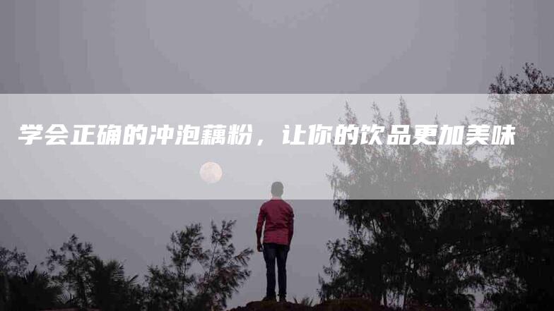 学会正确的冲泡藕粉，让你的饮品更加美味-家政服务网