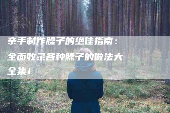 亲手制作臊子的绝佳指南：全面收录各种臊子的做法大全集！-家政服务网