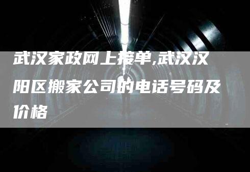 武汉家政网上接单,武汉汉阳区搬家公司的电话号码及价格