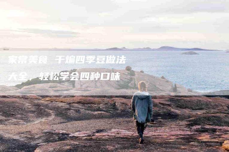 家常美食 干煸四季豆做法大全，轻松学会四种口味-家政服务网