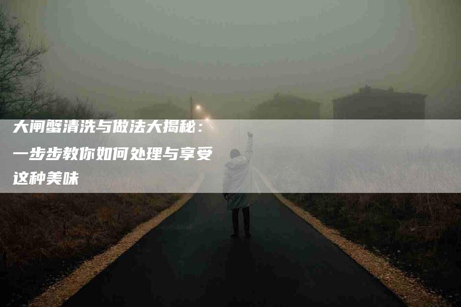 大闸蟹清洗与做法大揭秘：一步步教你如何处理与享受这种美味-家政服务网