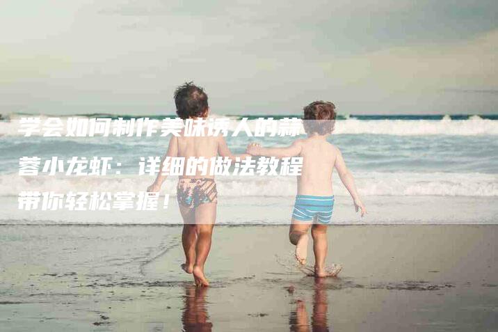 学会如何制作美味诱人的蒜蓉小龙虾：详细的做法教程带你轻松掌握！-家政服务网