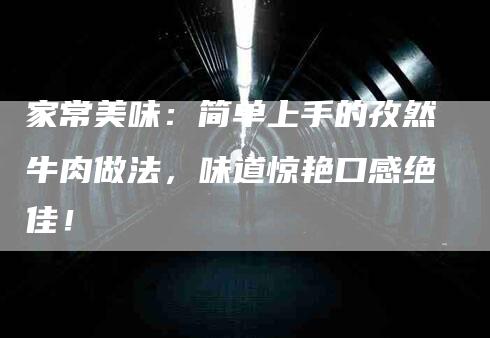 家常美味：简单上手的孜然牛肉做法，味道惊艳口感绝佳！-家政服务网
