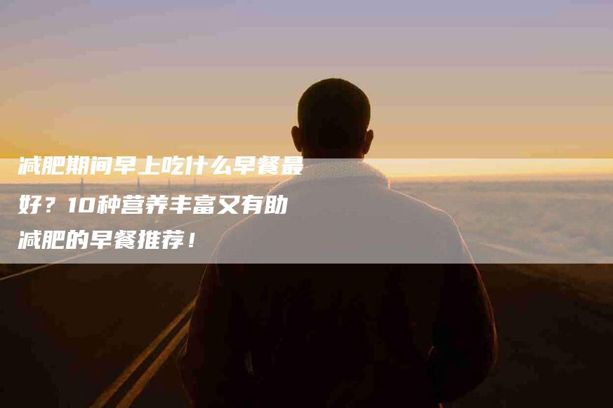 减肥期间早上吃什么早餐最好？10种营养丰富又有助减肥的早餐推荐！