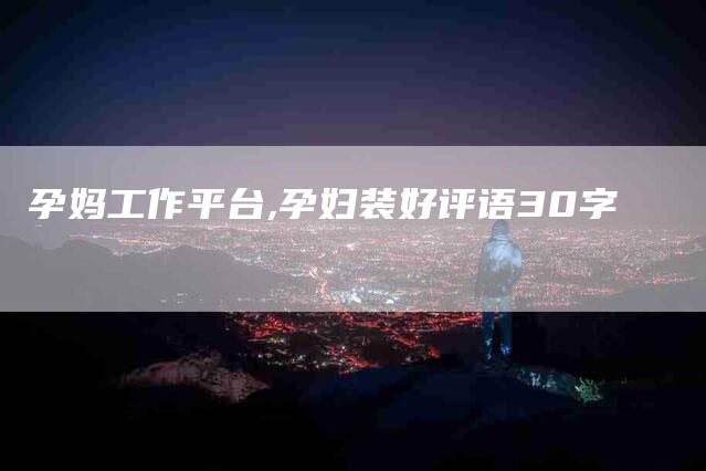 孕妈工作平台,孕妇装好评语30字