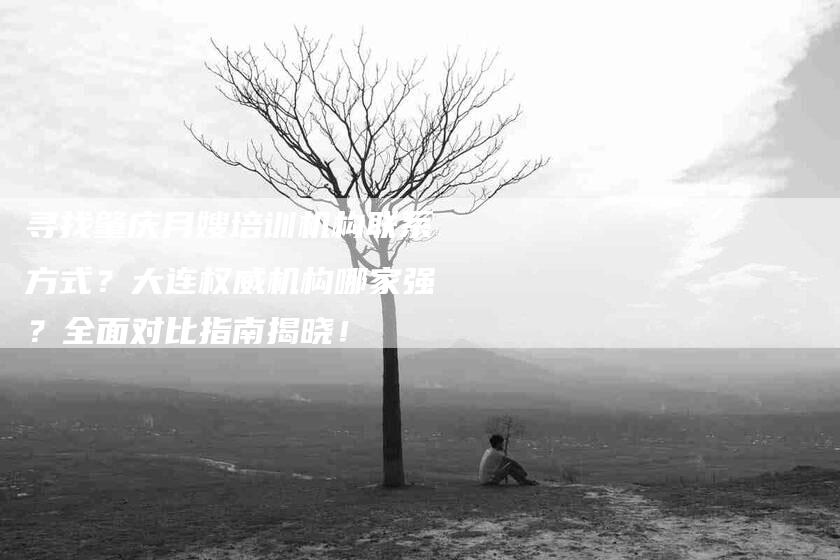 寻找肇庆月嫂培训机构联系方式？大连权威机构哪家强？全面对比指南揭晓！