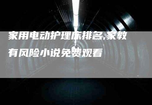家用电动护理床排名,家教有风险小说免费观看-家政服务网