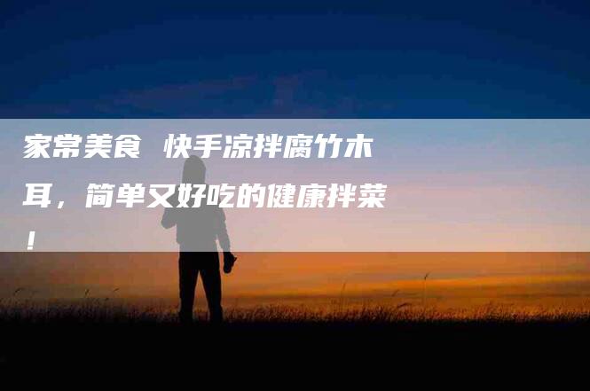 家常美食 快手凉拌腐竹木耳，简单又好吃的健康拌菜！-家政服务网
