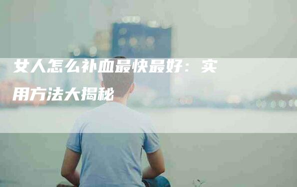女人怎么补血最快最好：实用方法大揭秘-家政服务网