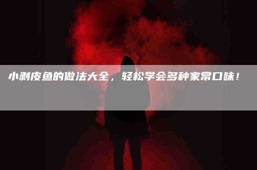 小剥皮鱼的做法大全，轻松学会多种家常口味！