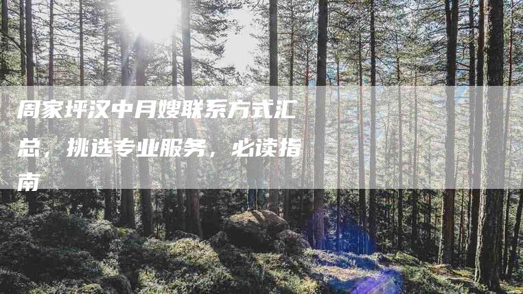 周家坪汉中月嫂联系方式汇总，挑选专业服务，必读指南-家政服务网