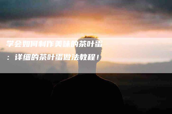 学会如何制作美味的茶叶蛋：详细的茶叶蛋做法教程！-家政服务网