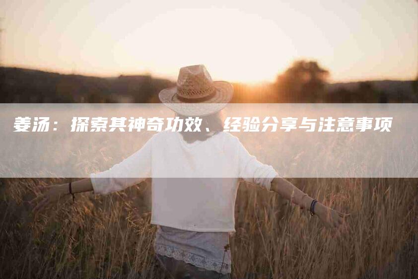 姜汤：探索其神奇功效、经验分享与注意事项-家政服务网