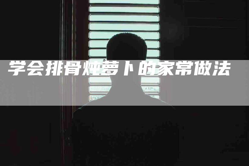 学会排骨炖萝卜的家常做法-家政服务网