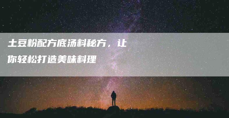 土豆粉配方底汤料秘方，让你轻松打造美味料理-家政服务网