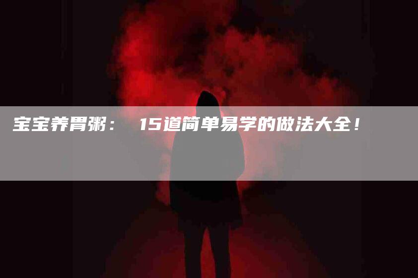 宝宝养胃粥： 15道简单易学的做法大全！