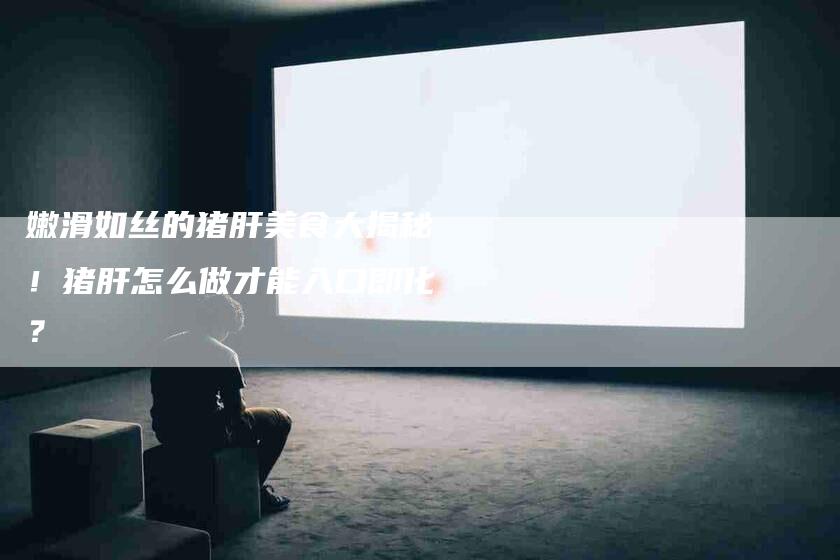 嫩滑如丝的猪肝美食大揭秘！猪肝怎么做才能入口即化？-家政服务网
