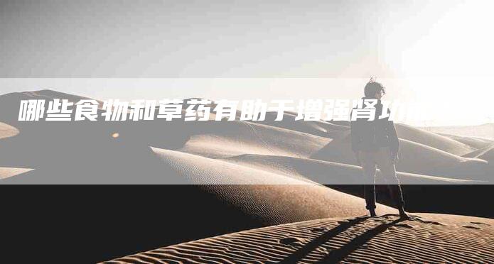 哪些食物和草药有助于增强肾功能？-家政服务网