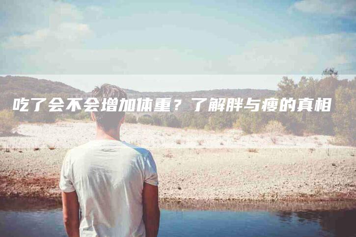 吃了会不会增加体重？了解胖与瘦的真相-家政服务网
