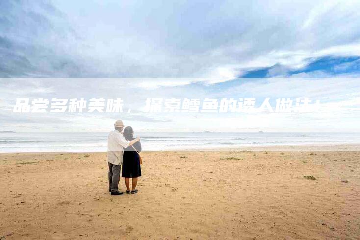 品尝多种美味，探索鳕鱼的诱人做法！-家政服务网