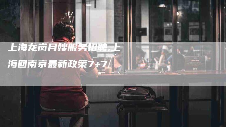 上海龙岗月嫂服务招聘,上海回南京最新政策7+7