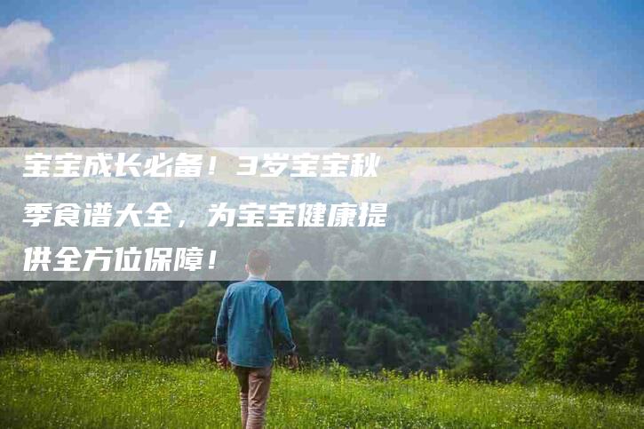 宝宝成长必备！3岁宝宝秋季食谱大全，为宝宝健康提供全方位保障！-家政服务网