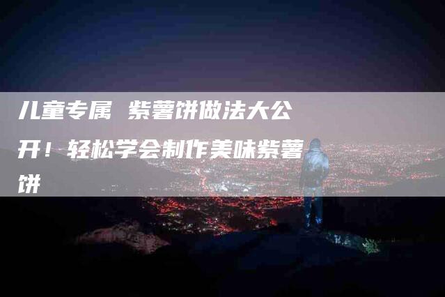 儿童专属 紫薯饼做法大公开！轻松学会制作美味紫薯饼-家政服务网