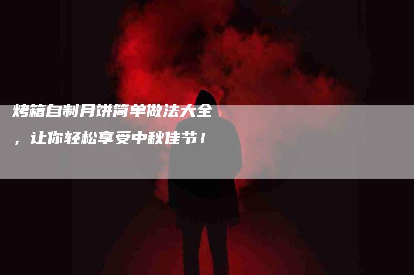烤箱自制月饼简单做法大全，让你轻松享受中秋佳节！
