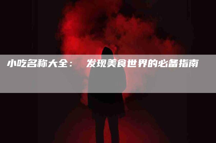 小吃名称大全： 发现美食世界的必备指南-家政服务网