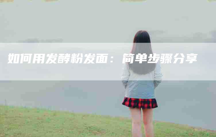 如何用发酵粉发面：简单步骤分享-家政服务网