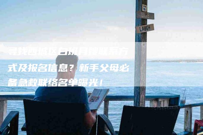 寻找西城区白班月嫂联系方式及报名信息？新手父母必备急救联络名单曝光！