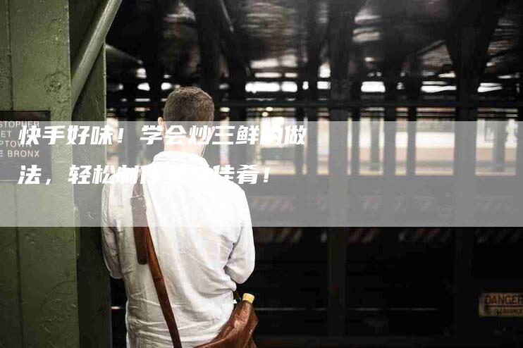快手好味！学会炒三鲜的做法，轻松制作美味佳肴！-家政服务网