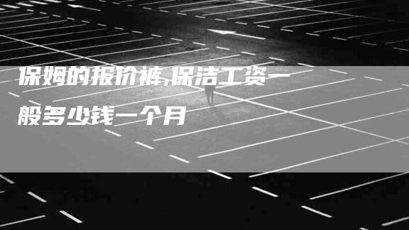 保姆的报价裤,保洁工资一般多少钱一个月