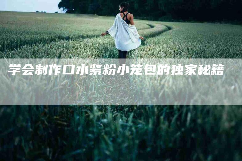 学会制作口水紧粉小笼包的独家秘籍-家政服务网