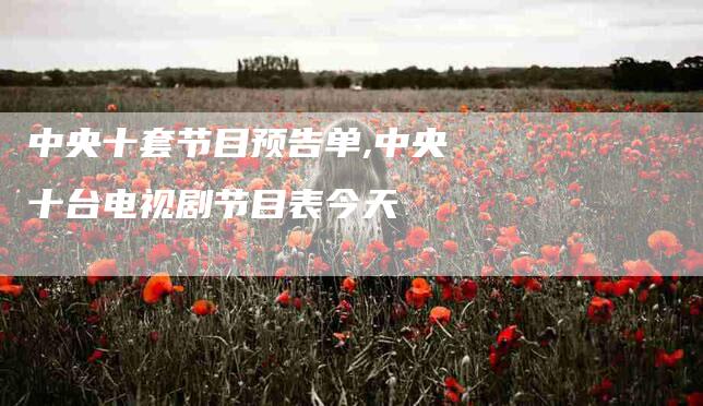 中央十套节目预告单,中央十台电视剧节目表今天-家政服务网