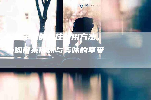 探索羊油的最佳食用方法，为您带来健康与美味的享受-家政服务网