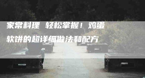 家常料理 轻松掌握！鸡蛋软饼的超详细做法和配方-家政服务网