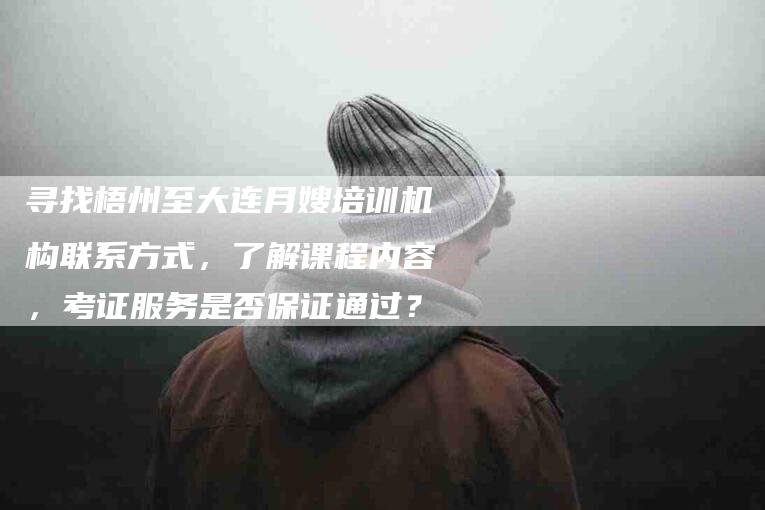 寻找梧州至大连月嫂培训机构联系方式，了解课程内容，考证服务是否保证通过？
