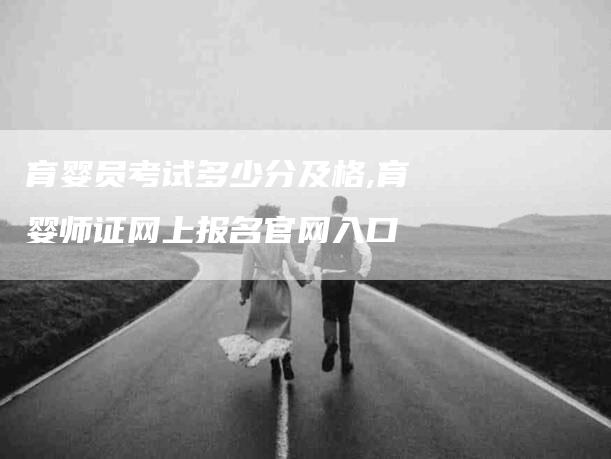 育婴员考试多少分及格,育婴师证网上报名官网入口-家政服务网