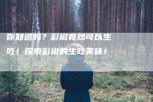 你知道吗？彩椒竟然可以生吃！探索彩椒的生吃美味！-家政服务网