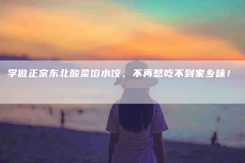 学做正宗东北酸菜馅水饺，不再愁吃不到家乡味！-家政服务网