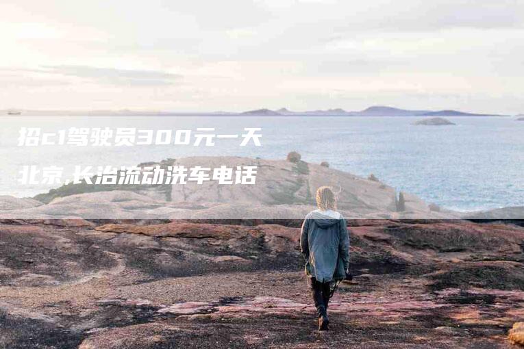 招c1驾驶员300元一天北京,长治流动洗车电话-家政服务网
