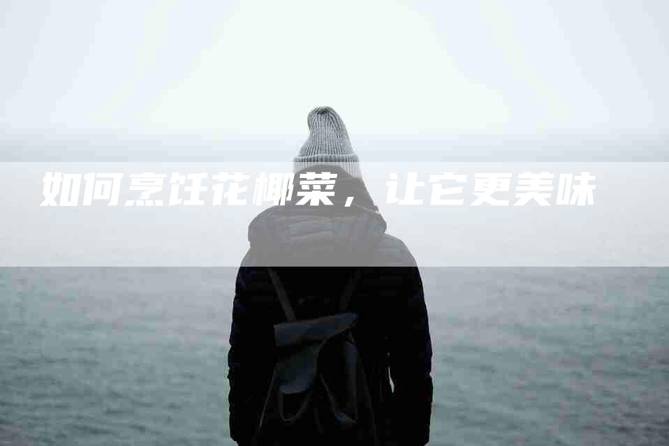 如何烹饪花椰菜,让它更美味-家政服务网